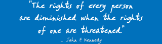 " The rights of every person  are diminished when the rights  of one are threatened." – John F. Kennedy